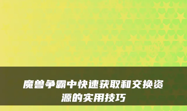 魔兽争霸中快速获取和交换资源的实用技巧