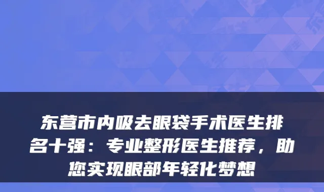 东营市内吸去眼袋手术医生排名十强:专业整形医生推荐,助您实现眼部年轻化梦想