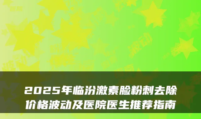2025年临汾激素脸粉刺去除价格波动及医院医生推荐指南