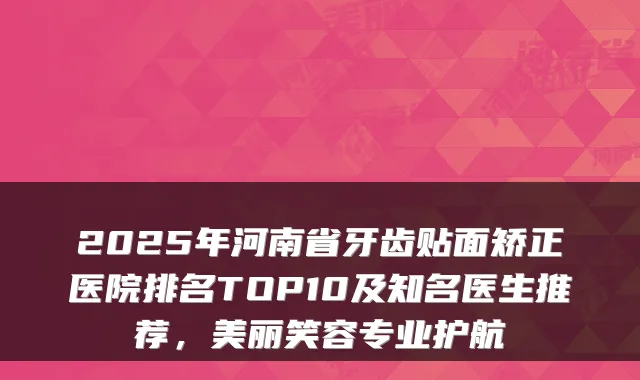 2025年河南省牙齿贴面矫正医院排名TOP10及知名医生推荐，美丽笑容专业护航