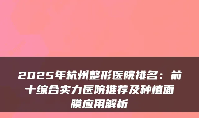 2025年杭州整形医院排名:前十综合实力医院推荐及种植面膜应用解析