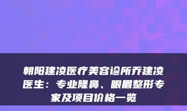 朝阳建凌医疗美容诊所乔建凌医生:专业隆鼻、眼眉整形专家及项目价格一览