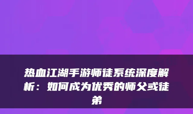 热血江湖手游师徒系统深度解析：如何成为优秀的师父或徒弟
