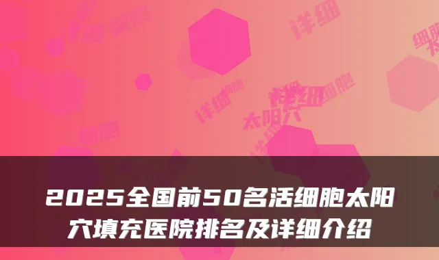 2025全国前50名活细胞太阳穴填充医院排名及详细介绍
