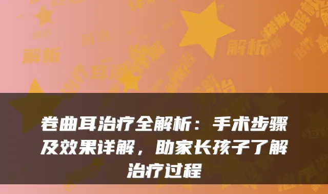 卷曲耳全解析：手术步骤及效果详解，助家长孩子了解过程