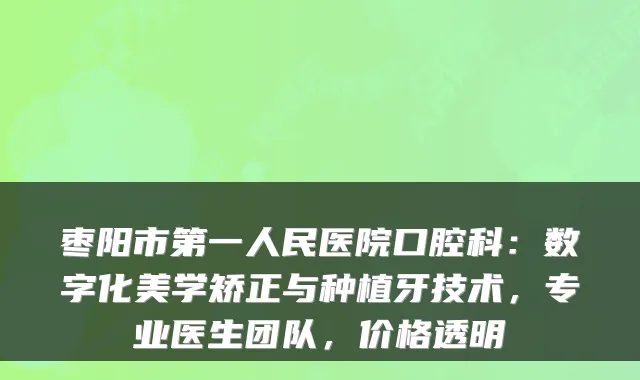 枣阳市第一人民医院口腔科：数字化美学矫正与种植牙技术，专业医生团队，价格透明