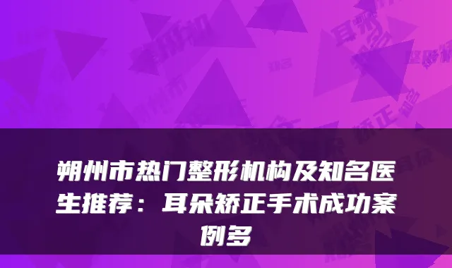 朔州市热门整形机构及知名医生推荐：耳朵矫正手术成功案例多
