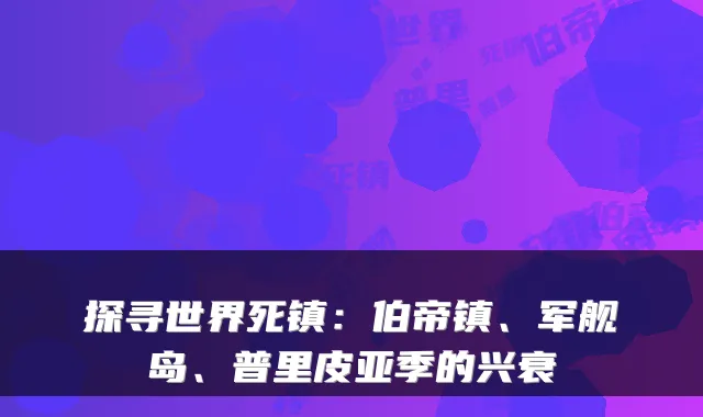 探寻世界死镇：伯帝镇、军舰岛、普里皮亚季的兴衰