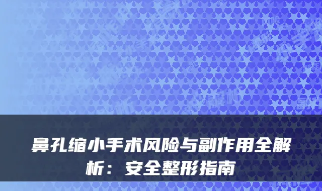 鼻孔缩小手术风险与副作用全解析：安全整形指南