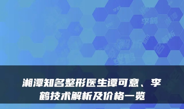湘潭知名整形医生谭可意、李鹤技术解析及价格一览