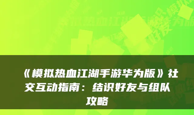 《模拟热血江湖手游华为版》社交互动指南:结识好友与组队攻略