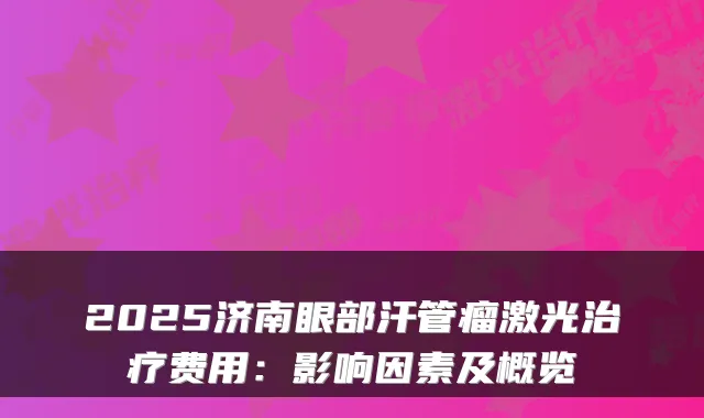 2025济南眼部汗管瘤激光费用：影响因素及概览
