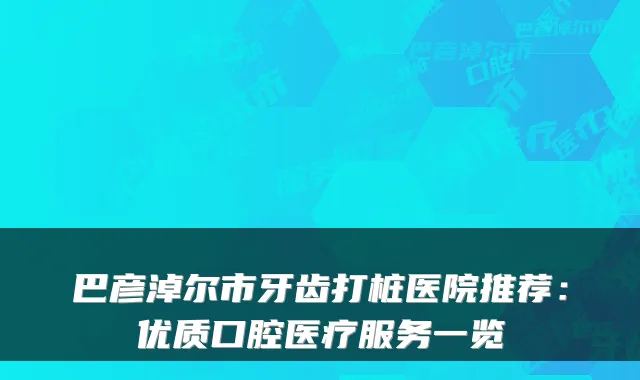 巴彦淖尔市牙齿打桩医院推荐：优质口腔医疗服务一览