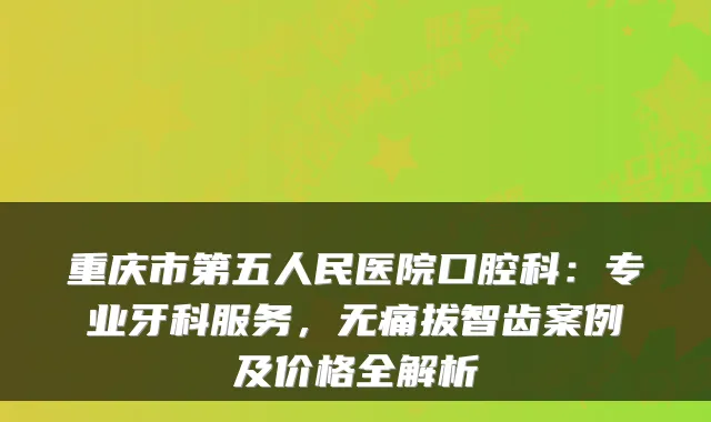 重庆市第五人民医院口腔科：专业牙科服务，拔智齿案例及价格全解析