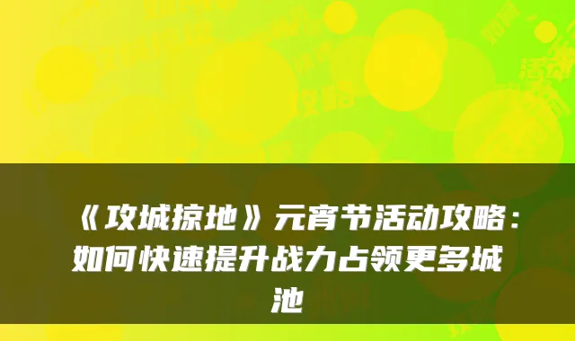 《攻城掠地》元宵节活动攻略:如何快速提升战力占领更多城池
