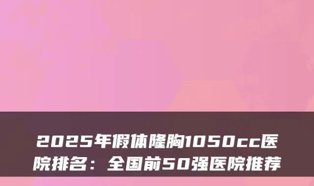 2025年假体隆胸1050cc医院排名：全国前50强医院推荐