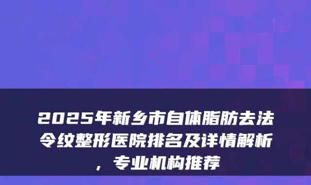 2025年新乡市自体脂肪去法令纹整形医院排名及详情解析，专业机构推荐
