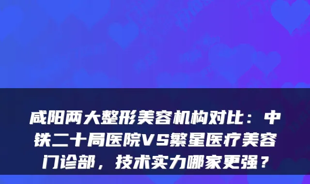 咸阳两大整形美容机构对比:中铁二十局医院VS繁星医疗美容门诊部,技术实力哪家更强?