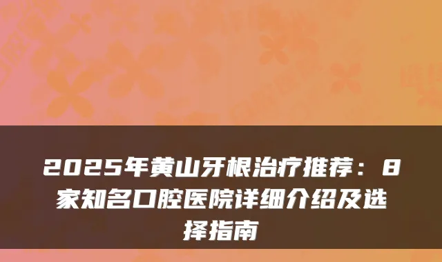 2025年黄山牙根推荐：8家知名口腔医院详细介绍及选择指南