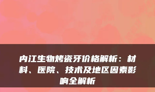内江生物烤瓷牙价格解析：材料、医院、技术及地区因素影响全解析