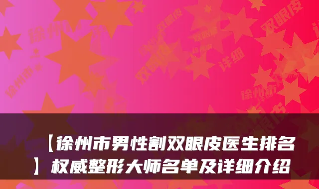 【徐州市男性割双眼皮医生排名】权威整形大师名单及详细介绍