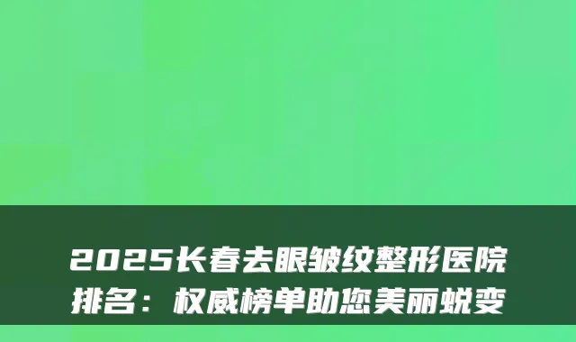 2025长春去眼皱纹整形医院排名：榜单助您美丽蜕变