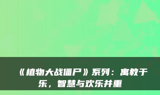 《植物大战僵尸》系列：寓教于乐，智慧与欢乐并重