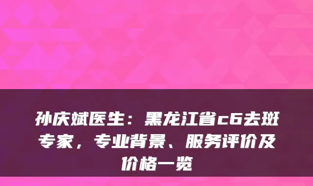 孙庆斌医生:黑龙江省c6去斑专家,专业背景、服务评价及价格一览