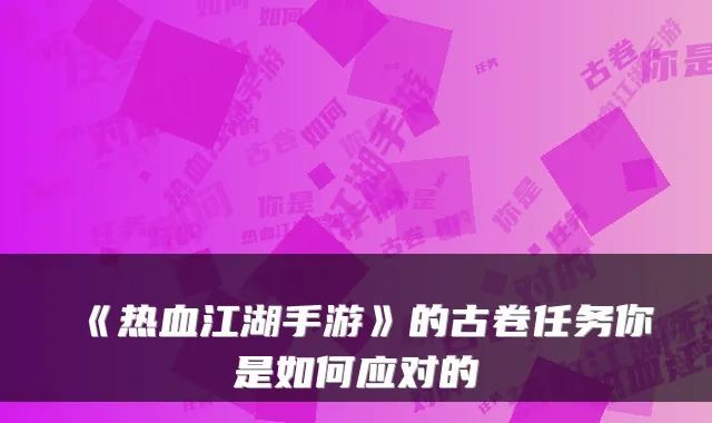 《热血江湖手游》的古卷任务你是如何应对的