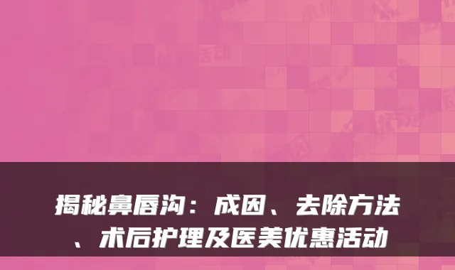 揭秘鼻唇沟:成因、去除方法、术后护理及医美优惠活动