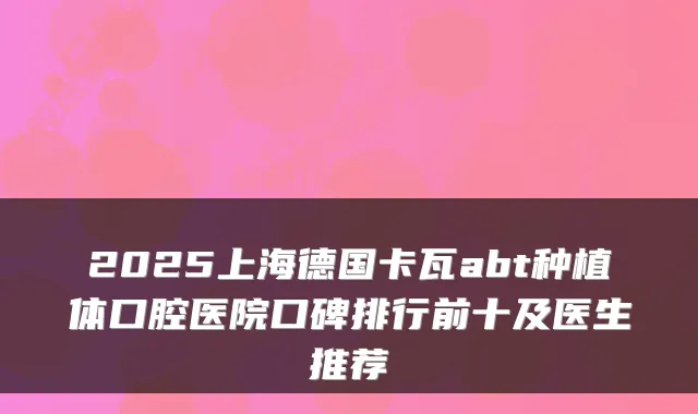2025上海德国卡瓦abt种植体口腔医院口碑排行前十及医生推荐