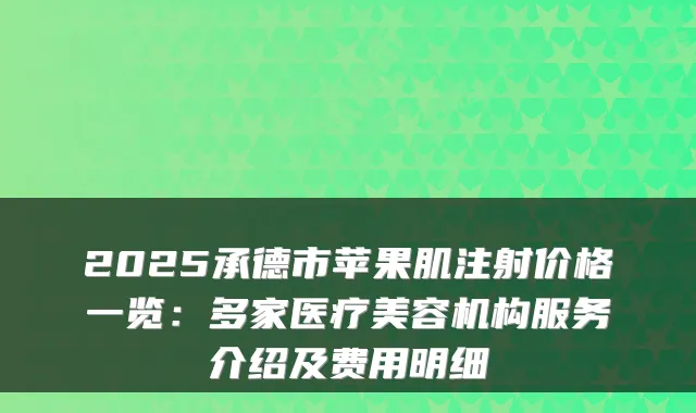 2025承德市苹果肌注射价格一览：多家医疗美容机构服务介绍及费用明细