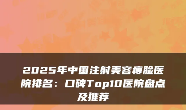 2025年中国注射美容瘦脸医院排名：口碑Top10医院盘点及推荐