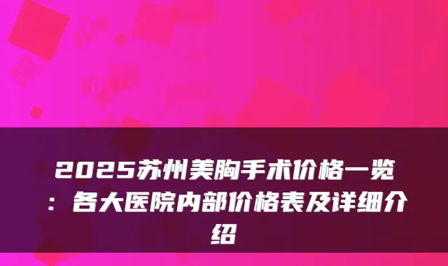 2025苏州美胸手术价格一览:各大医院内部价格表及详细介绍