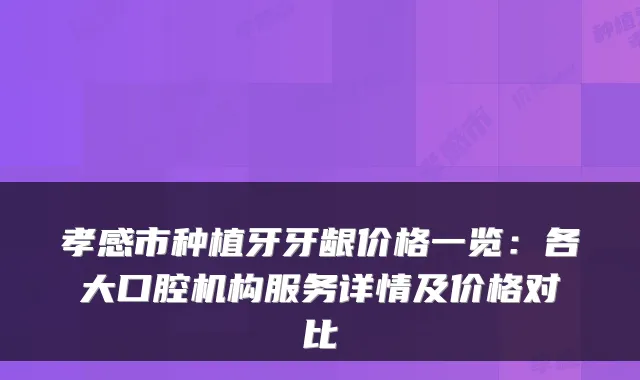 孝感市种植牙牙龈价格一览：各大口腔机构服务详情及价格对比
