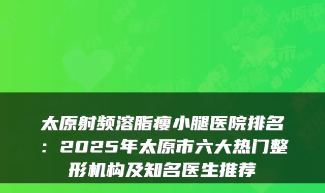 太原射频溶脂瘦小腿医院排名：2025年太原市六大热门整形机构及知名医生推荐