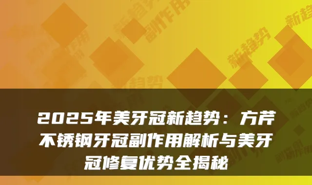 2025年美牙冠新趋势：方芹不锈钢牙冠副作用解析与美牙冠修复优势全揭秘