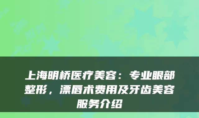 上海明桥医疗美容：专业眼部整形，漂唇术费用及牙齿美容服务介绍