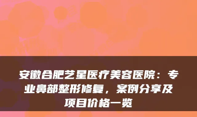 安徽合肥艺星医疗美容医院：专业鼻部整形修复，案例分享及项目价格一览
