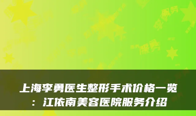 上海李勇医生整形手术价格一览:江依南美容医院服务介绍