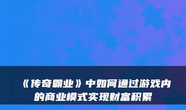 《传奇霸业》中如何通过游戏内的商业模式实现财富积累