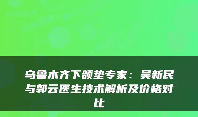 乌鲁木齐下颌垫专家：吴新民与郭云医生技术解析及价格对比