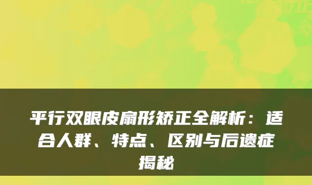 平行双眼皮扇形矫正全解析：适合人群、特点、区别与后遗症揭秘