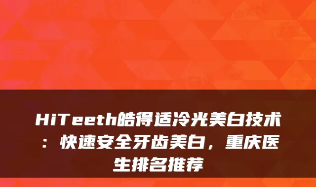 HiTeeth皓得适冷光美白技术：快速安全牙齿美白，重庆医生排名推荐