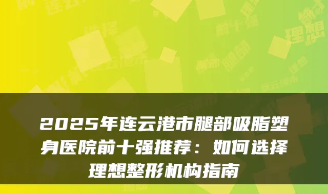 2025年连云港市腿部吸脂塑身医院前十强推荐：如何选择理想整形机构指南