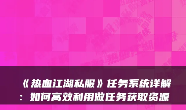《热血江湖私服》任务系统详解:如何高效利用做任务获取资源