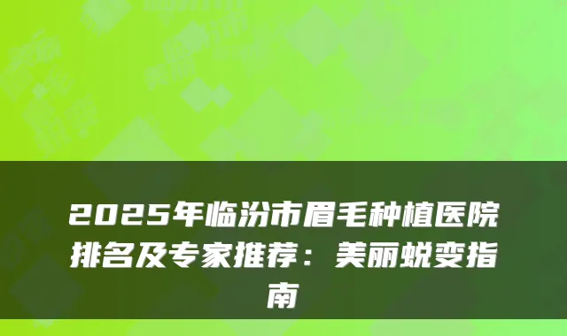 2025年临汾市眉毛种植医院排名及专家推荐：美丽蜕变指南