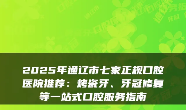 2025年通辽市七家正规口腔医院推荐：烤瓷牙、牙冠修复等一站式口腔服务指南