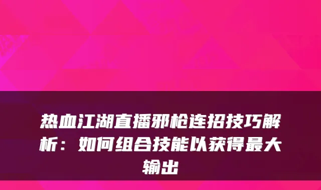 热血江湖直播邪枪连招技巧解析:如何组合技能以获得大输出