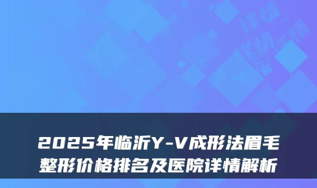 2025年临沂Y-V成形法眉毛整形价格排名及医院详情解析